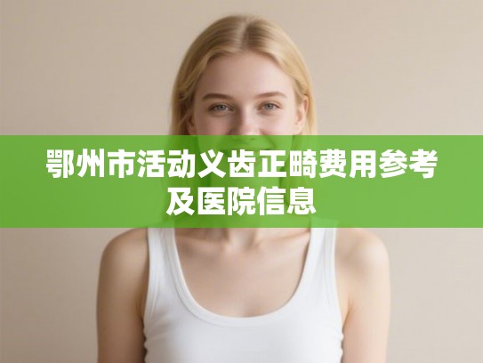 鄂州市活动义齿正畸费用参考及医院信息 鄂州市活动义齿正畸费用参考及医院信息