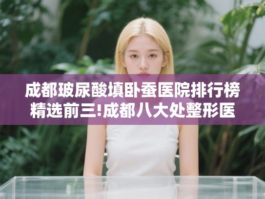 成都玻尿酸填卧蚕医院排行榜精选前三!成都八大处整形医院和成都高新正广兴门诊部等新版本一览!
