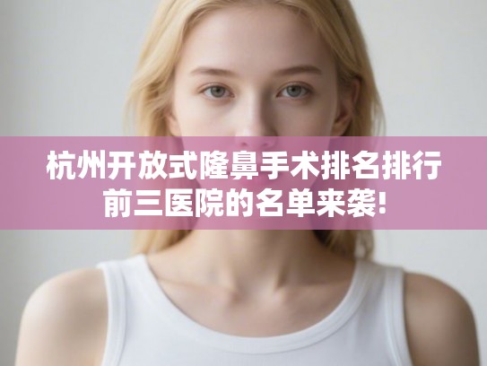 杭州开放式隆鼻手术排名排行前三医院的名单来袭! 杭州开放式隆鼻手术排名排行前三医院的名单来袭!