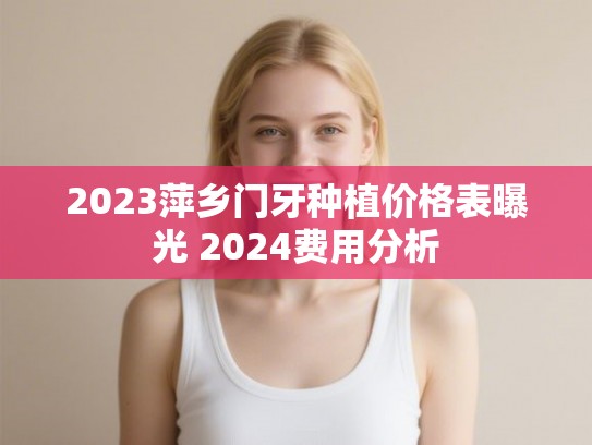 2023萍乡门牙种植价格表曝光 2024费用分析 2023萍乡门牙种植价格表曝光 2024费用分析