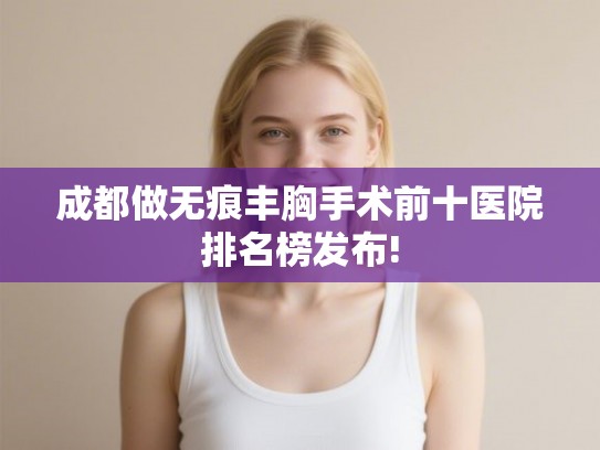 成都做无痕丰胸手术前十医院排名榜发布!