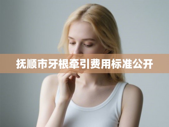 抚顺市牙根牵引费用标准公开 抚顺市牙根牵引费用标准公开