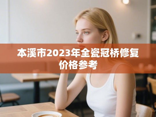 本溪市2023年全瓷冠桥修复价格参考 本溪市2023年全瓷冠桥修复价格参考