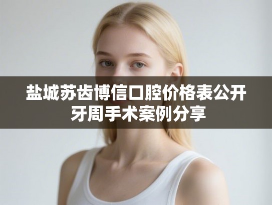 盐城苏齿博信口腔价格表公开 牙周手术案例分享 盐城苏齿博信口腔价格表公开 牙周手术案例分享