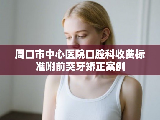 周口市中心医院口腔科收费标准附前突牙矫正案例 周口市中心医院口腔科收费标准附前突牙矫正案例