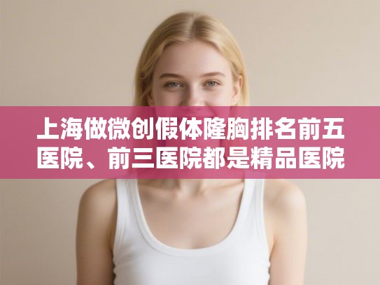 上海做微创假体隆胸排名前五医院、前三医院都是精品医院! 上海做微创假体隆胸排名前五医院、前三医院都是精品医院!
