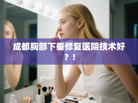 成都胸部下垂修复医院技术好?! 成都胸部下垂修复医院技术好?!
