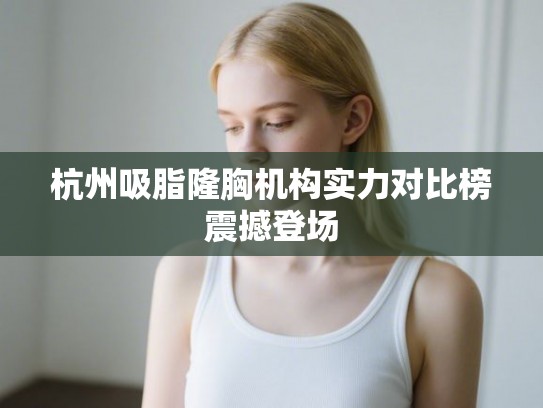 杭州吸脂隆胸机构实力对比榜震撼登场 杭州吸脂隆胸机构实力对比榜震撼登场