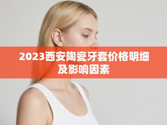 2023西安陶瓷牙套价格明细及影响因素 2023西安陶瓷牙套价格明细及影响因素