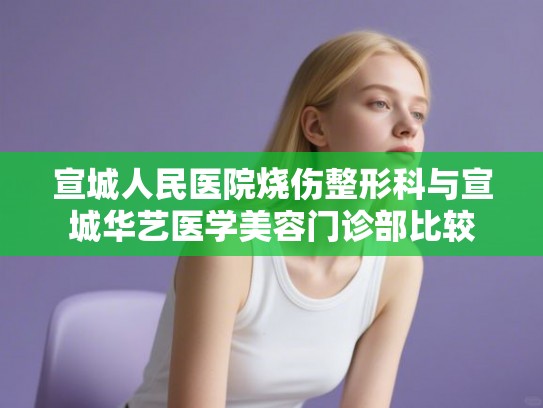 宣城人民医院烧伤整形科与宣城华艺医学美容门诊部比较 宣城人民医院烧伤整形科与宣城华艺医学美容门诊部比较
