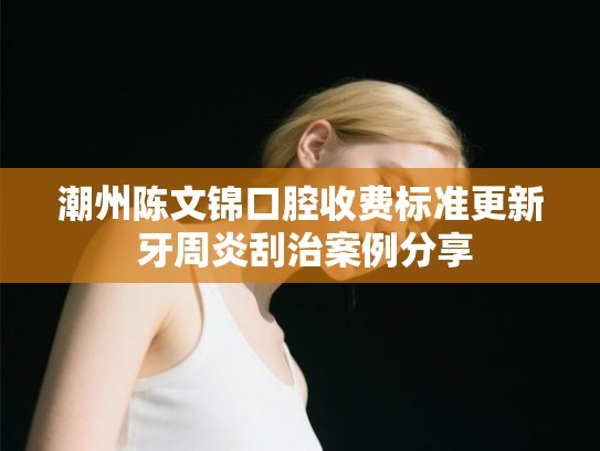 潮州陈文锦口腔收费标准更新 牙周炎刮治案例分享