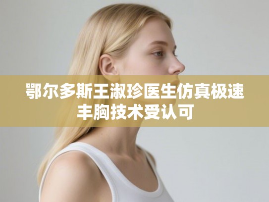 鄂尔多斯王淑珍医生仿真极速丰胸技术受认可 鄂尔多斯王淑珍医生仿真极速丰胸技术受认可