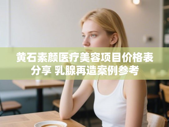 黄石素颜医疗美容项目价格表分享 乳腺再造案例参考