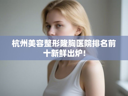 杭州美容整形隆胸医院排名前十新鲜出炉! 杭州美容整形隆胸医院排名前十新鲜出炉!