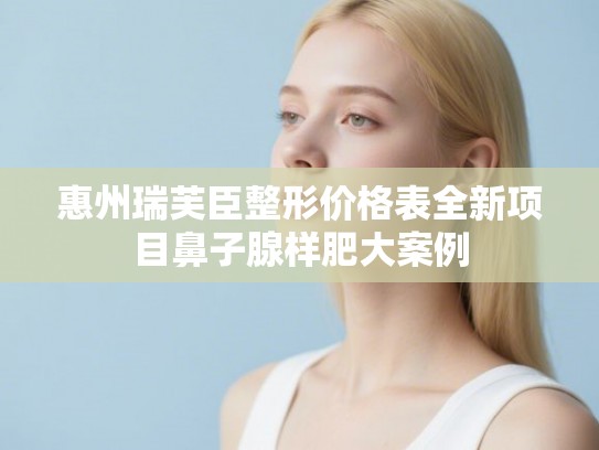 惠州瑞芙臣整形价格表全新项目鼻子腺样肥大案例 惠州瑞芙臣整形价格表全新项目鼻子腺样肥大案例