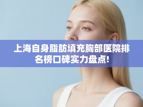 上海自身脂肪填充胸部医院排名榜口碑实力盘点! 上海自身脂肪填充胸部医院排名榜口碑实力盘点!