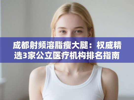 成都射频溶脂瘦大腿:权威精选3家公立医疗机构排名指南 成都射频溶脂瘦大腿:权威精选3家公立医疗机构排名指南