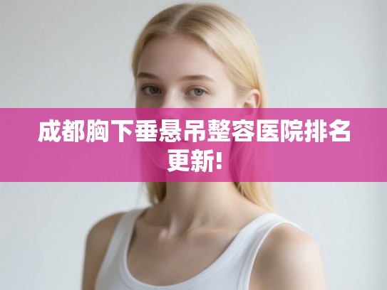 成都胸下垂悬吊整容医院排名更新! 成都胸下垂悬吊整容医院排名更新!