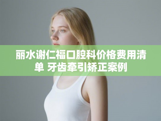 丽水谢仁福口腔科价格费用清单 牙齿牵引矫正案例