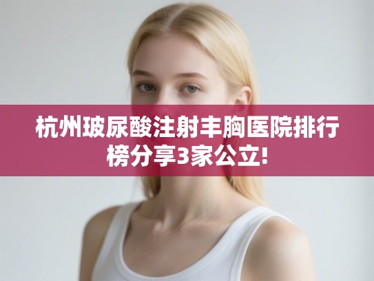 杭州玻尿酸注射丰胸医院排行榜分享3家公立! 杭州玻尿酸注射丰胸医院排行榜分享3家公立!