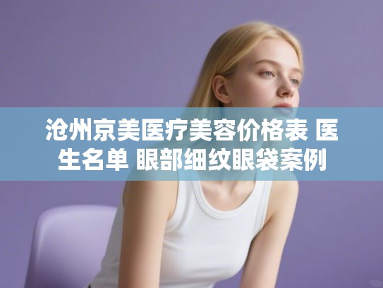 沧州京美医疗美容价格表 医生名单 眼部细纹眼袋案例 沧州京美医疗美容价格表 医生名单 眼部细纹眼袋案例