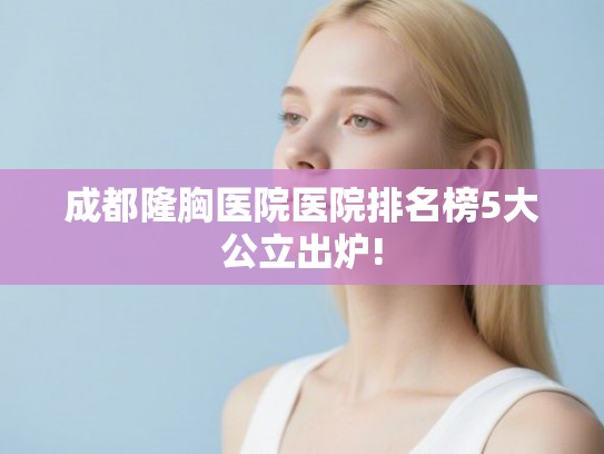 成都隆胸医院医院排名榜5大公立出炉! 成都隆胸医院医院排名榜5大公立出炉!