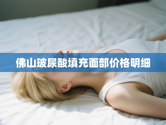 佛山玻尿酸填充面部价格明细 佛山玻尿酸填充面部价格明细