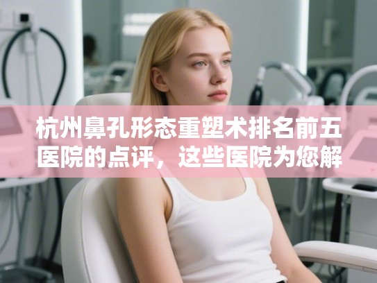 杭州鼻孔形态重塑术排名前五医院的点评,这些医院为您解决发量焦虑! 杭州鼻孔形态重塑术排名前五医院的点评,这些医院为您解决发量焦虑!