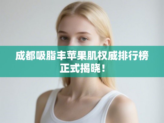 成都吸脂丰苹果肌权威排行榜正式揭晓! 成都吸脂丰苹果肌权威排行榜正式揭晓!