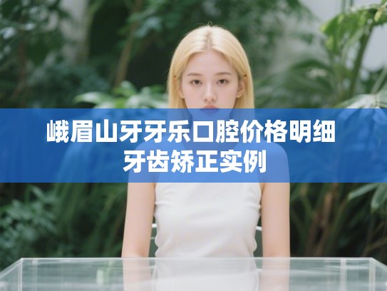 峨眉山牙牙乐口腔价格明细 牙齿矫正实例