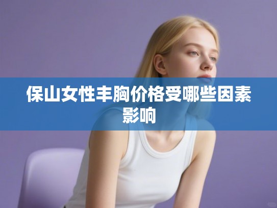 保山女性丰胸价格受哪些因素影响 保山女性丰胸价格受哪些因素影响