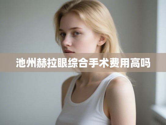 池州赫拉眼综合手术费用高吗 池州赫拉眼综合手术费用高吗