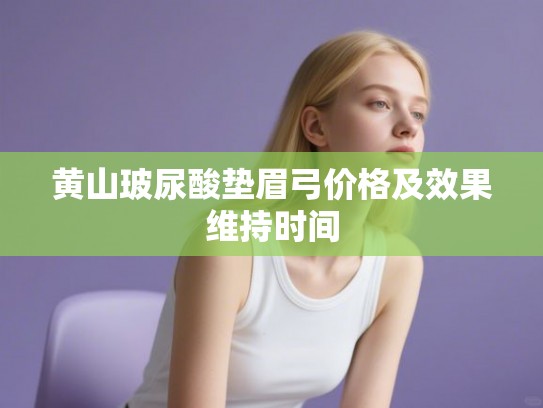 黄山玻尿酸垫眉弓价格及效果维持时间