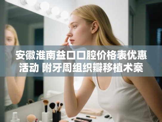 安徽淮南益口口腔价格表优惠活动 附牙周组织瓣移植术案例