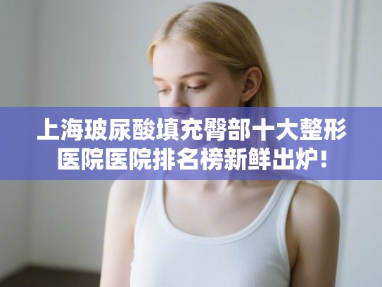 上海玻尿酸填充臀部十大整形医院医院排名榜新鲜出炉! 上海玻尿酸填充臀部十大整形医院医院排名榜新鲜出炉!