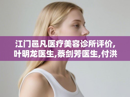 江门邑凡医疗美容诊所评价,叶明龙医生,蔡剑芳医生,付洪波医生推荐 江门邑凡医疗美容诊所评价,叶明龙医生,蔡剑芳医生,付洪波医生推荐