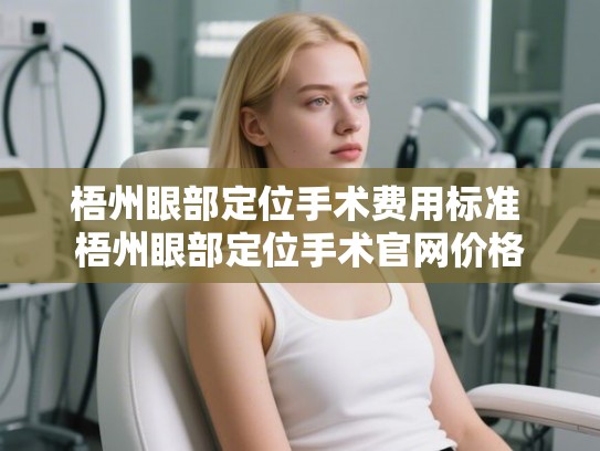 梧州眼部定位手术费用标准 梧州眼部定位手术官网价格