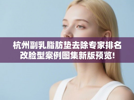 杭州副乳脂肪垫去除专家排名改脸型案例图集新版预览! 杭州副乳脂肪垫去除专家排名改脸型案例图集新版预览!