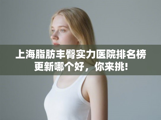 上海脂肪丰臀实力医院排名榜更新哪个好,你来挑! 上海脂肪丰臀实力医院排名榜更新哪个好,你来挑!