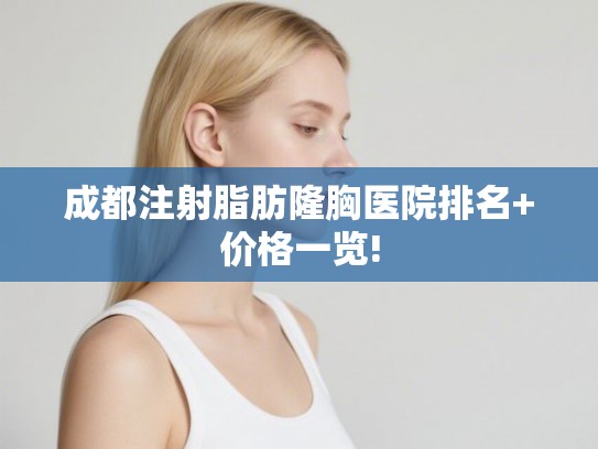 成都注射脂肪隆胸医院排名+价格一览! 成都注射脂肪隆胸医院排名+价格一览!