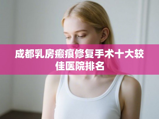 成都乳房瘢痕修复手术十大较佳医院排名