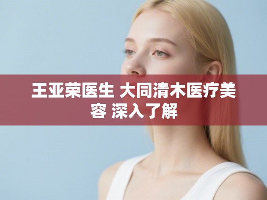 王亚荣医生 大同清木医疗美容 深入了解 王亚荣医生 大同清木医疗美容 深入了解