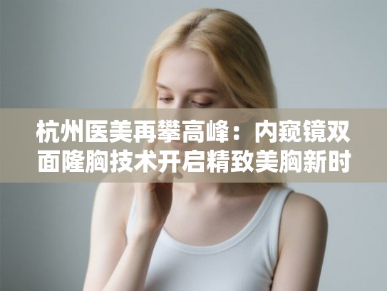 杭州医美再攀高峰:内窥镜双面隆胸技术开启精致美胸新时代 杭州医美再攀高峰:内窥镜双面隆胸技术开启精致美胸新时代