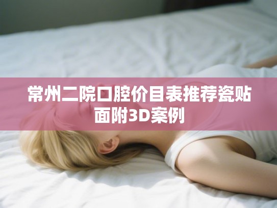 常州二院口腔价目表推荐瓷贴面附3D案例 常州二院口腔价目表推荐瓷贴面附3D案例