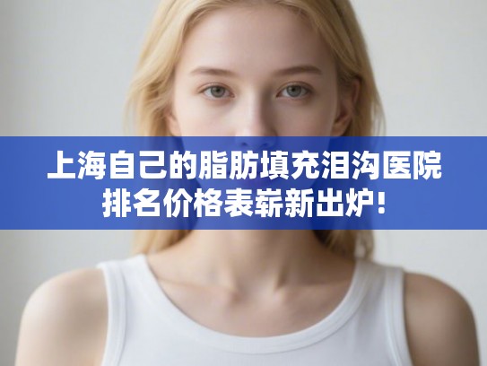 上海自己的脂肪填充泪沟医院排名价格表崭新出炉! 上海自己的脂肪填充泪沟医院排名价格表崭新出炉!
