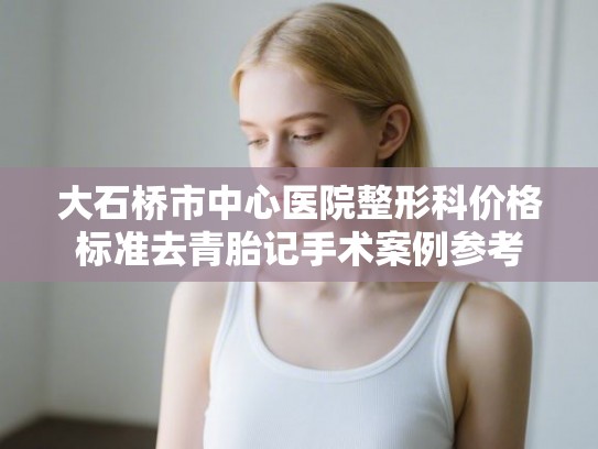 大石桥市中心医院整形科价格标准去青胎记手术案例参考