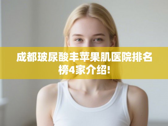 成都玻尿酸丰苹果肌医院排名榜4家介绍! 成都玻尿酸丰苹果肌医院排名榜4家介绍!