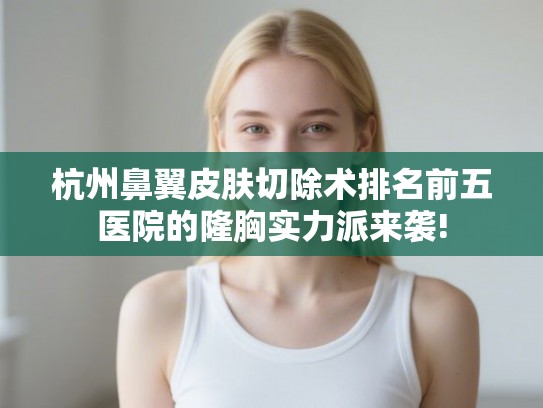 杭州鼻翼皮肤切除术排名前五医院的隆胸实力派来袭! 杭州鼻翼皮肤切除术排名前五医院的隆胸实力派来袭!