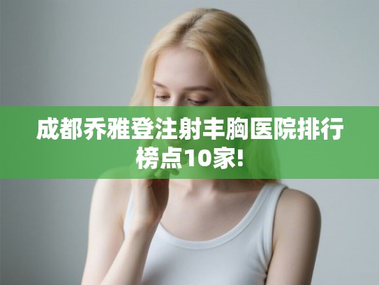 成都乔雅登注射丰胸医院排行榜点10家!