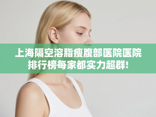 上海隔空溶脂瘦腹部医院医院排行榜每家都实力超群! 上海隔空溶脂瘦腹部医院医院排行榜每家都实力超群!